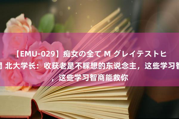 【EMU-029】痴女の全て M グレイテストヒッツ 4時間 北大学长：收获老是不睬想的东说念主，这些学习智商能救你