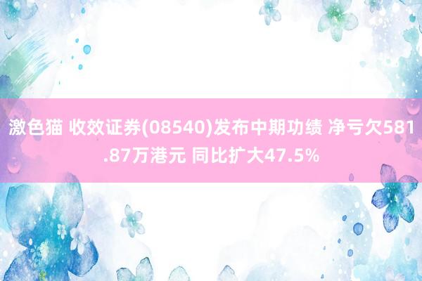 激色猫 收效证券(08540)发布中期功绩 净亏欠581.87万港元 同比扩大47.5%