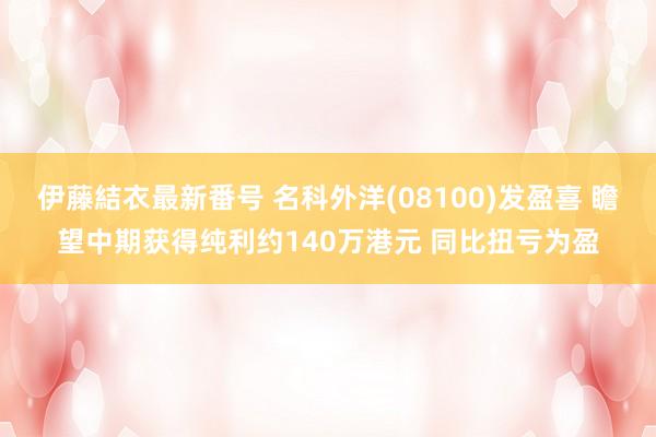 伊藤結衣最新番号 名科外洋(08100)发盈喜 瞻望中期获得纯利约140万港元 同比扭亏为盈