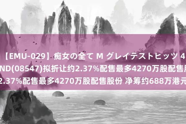 【EMU-029】痴女の全て M グレイテストヒッツ 4時間 PACIFIC LEGEND(08547)拟折让约2.37%配售最多4270万股配售股份 净筹约688万港元