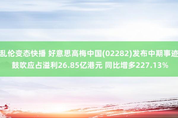 乱伦变态快播 好意思高梅中国(02282)发布中期事迹 鼓吹应占溢利26.85亿港元 同比增多227.13%