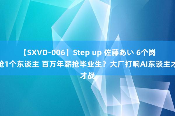 【SXVD-006】Step up 佐藤あい 6个岗亭抢1个东谈主 百万年薪抢毕业生？大厂打响AI东谈主才战