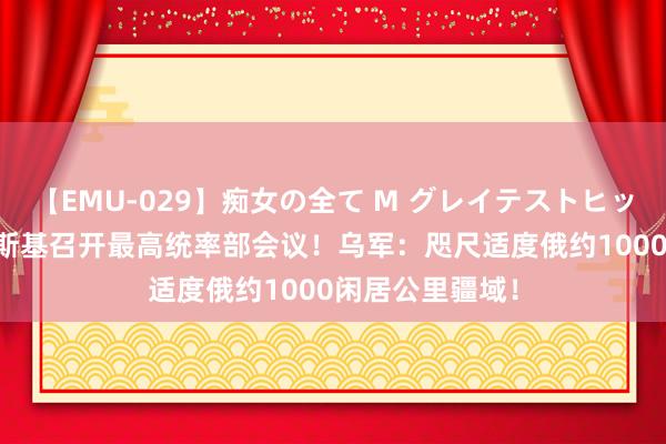 【EMU-029】痴女の全て M グレイテストヒッツ 4時間 泽连斯基召开最高统率部会议！乌军：咫尺适度俄约1000闲居公里疆域！