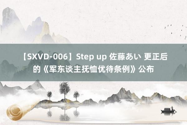 【SXVD-006】Step up 佐藤あい 更正后的《军东谈主抚恤优待条例》公布