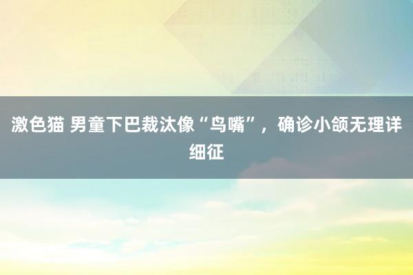 激色猫 男童下巴裁汰像“鸟嘴”，确诊小颌无理详细征