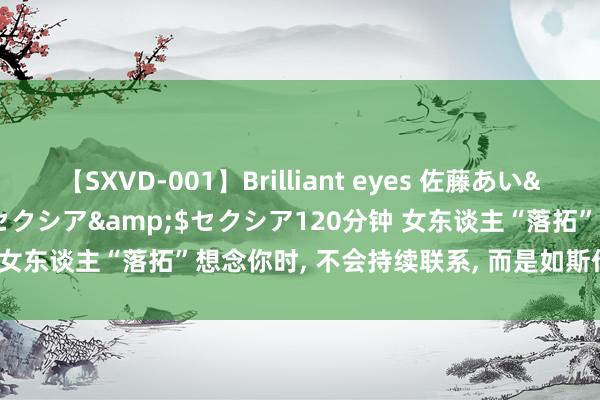 【SXVD-001】Brilliant eyes 佐藤あい</a>2006-11-01セクシア&$セクシア120分钟 女东谈主“落拓”想念你时， 不会持续联系， 而是如斯作念， 牢记复兴她