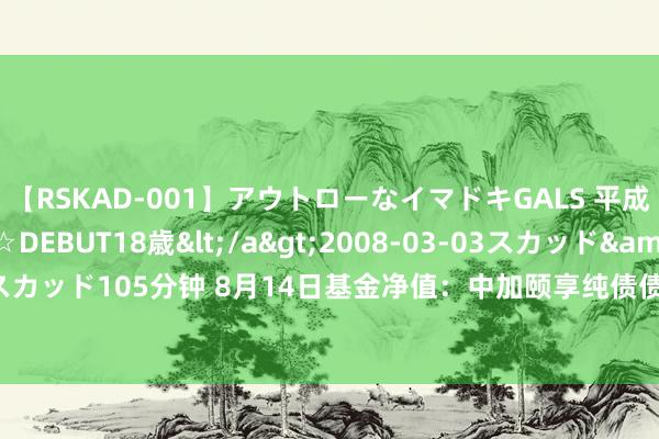 【RSKAD-001】アウトローなイマドキGALS 平成生まれ アウトロー☆DEBUT18歳</a>2008-03-03スカッド&$スカッド105分钟 8月14日基金净值：中加颐享纯债债券A最新净值1.0241，涨0.09%