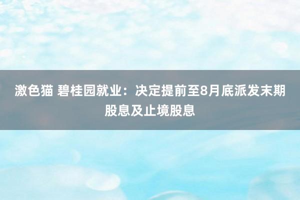 激色猫 碧桂园就业：决定提前至8月底派发末期股息及止境股息