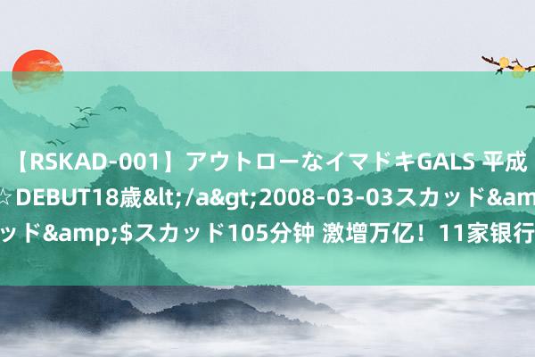 【RSKAD-001】アウトローなイマドキGALS 平成生まれ アウトロー☆DEBUT18歳</a>2008-03-03スカッド&$スカッド105分钟 激增万亿！11家银行接待公司限制暴增