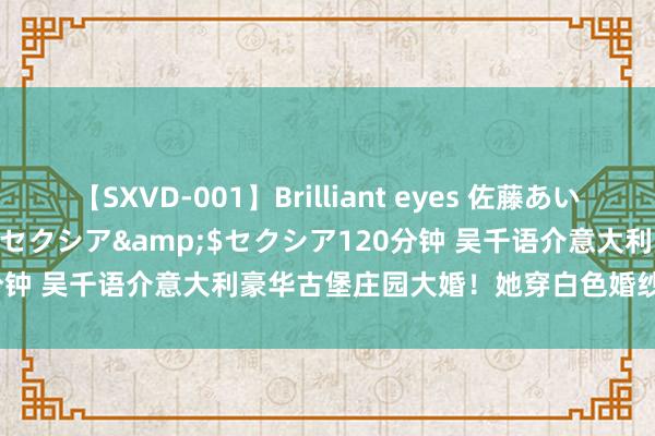 【SXVD-001】Brilliant eyes 佐藤あい</a>2006-11-01セクシア&$セクシア120分钟 吴千语介意大利豪华古堡庄园大婚！她穿白色婚纱性感撩东说念主