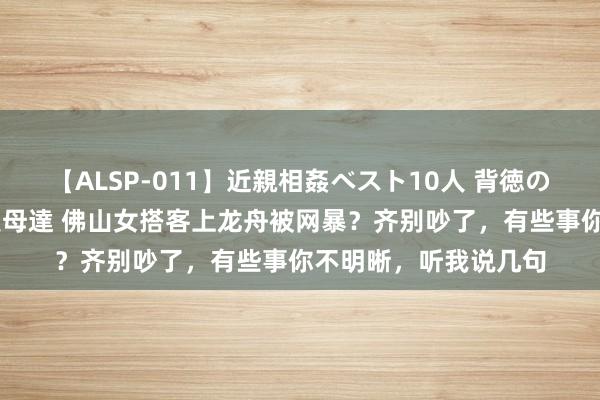 【ALSP-011】近親相姦ベスト10人 背徳の愛に溺れた10人の美母達 佛山女搭客上龙舟被网暴？齐别吵了，有些事你不明晰，听我说几句