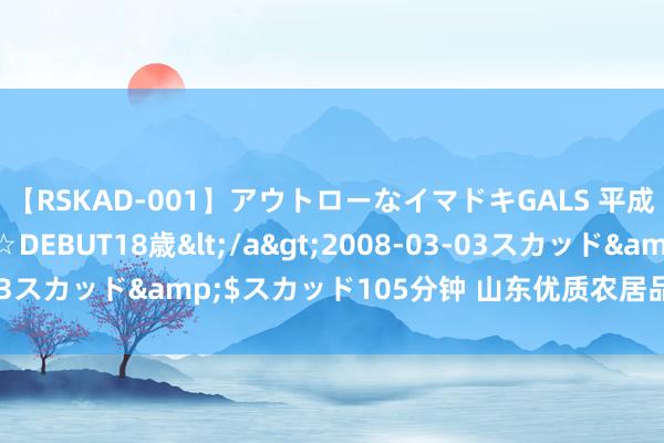 【RSKAD-001】アウトローなイマドキGALS 平成生まれ アウトロー☆DEBUT18歳</a>2008-03-03スカッド&$スカッド105分钟 山东优质农居品赴港拓市集