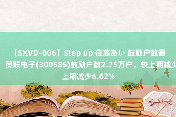 【SXVD-006】Step up 佐藤あい 鼓励户数最新变动：奥联电子(300585)鼓励户数2.75万户，较上期减少6.62%