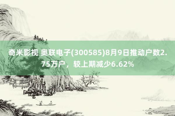 奇米影视 奥联电子(300585)8月9日推动户数2.75万户，较上期减少6.62%