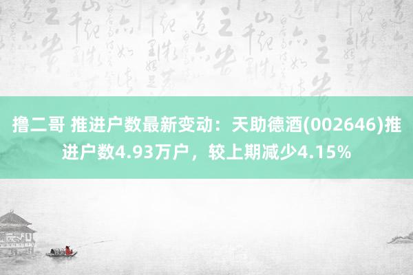 撸二哥 推进户数最新变动：天助德酒(002646)推进户数4.93万户，较上期减少4.15%