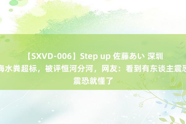 【SXVD-006】Step up 佐藤あい 深圳大梅沙海水粪超标，被评恒河分河，网友：看到有东谈主震恐就懂了