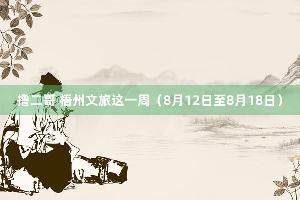 撸二哥 梧州文旅这一周（8月12日至8月18日）