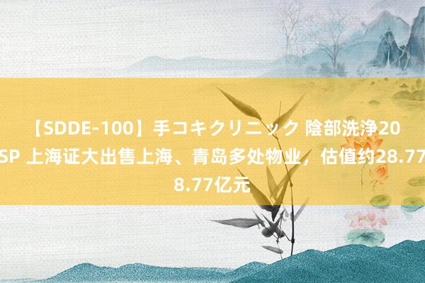 【SDDE-100】手コキクリニック 陰部洗浄20連発SP 上海证大出售上海、青岛多处物业，估值约28.77亿元