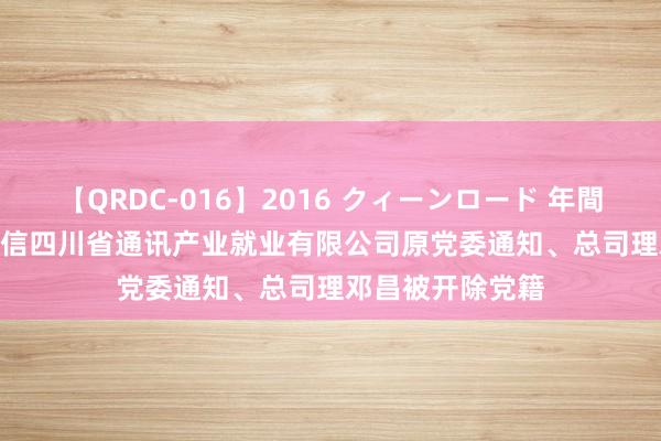 【QRDC-016】2016 クィーンロード 年間BEST10 中国电信四川省通讯产业就业有限公司原党委通知、总司理邓昌被开除党籍