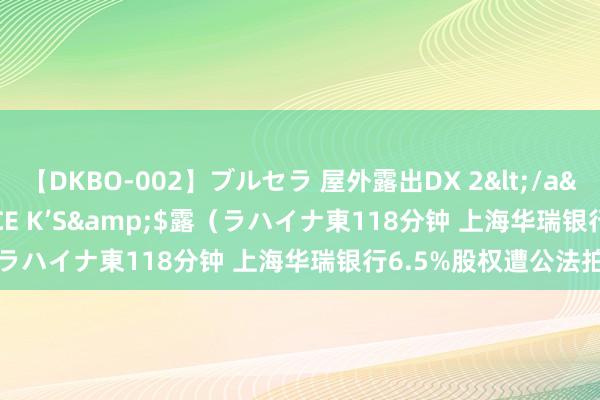 【DKBO-002】ブルセラ 屋外露出DX 2</a>2006-03-16OFFICE K’S&$露（ラハイナ東118分钟 上海华瑞银行6.5%股权遭公法拍卖