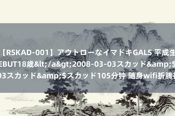 【RSKAD-001】アウトローなイマドキGALS 平成生まれ アウトロー☆DEBUT18歳</a>2008-03-03スカッド&$スカッド105分钟 随身wifi折腾初学（2）