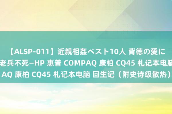 【ALSP-011】近親相姦ベスト10人 背徳の愛に溺れた10人の美母達 老兵不死—HP 惠普 COMPAQ 康柏 CQ45 札记本电脑 回生记（附史诗级散热）