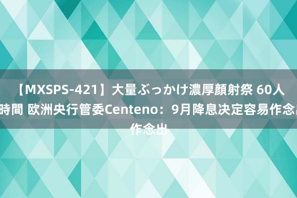 【MXSPS-421】大量ぶっかけ濃厚顔射祭 60人5時間 欧洲央行管委Centeno：9月降息决定容易作念出