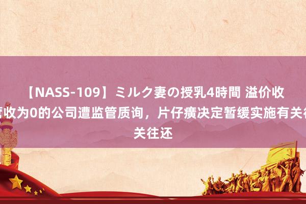 【NASS-109】ミルク妻の授乳4時間 溢价收购营收为0的公司遭监管质询，片仔癀决定暂缓实施有关往还