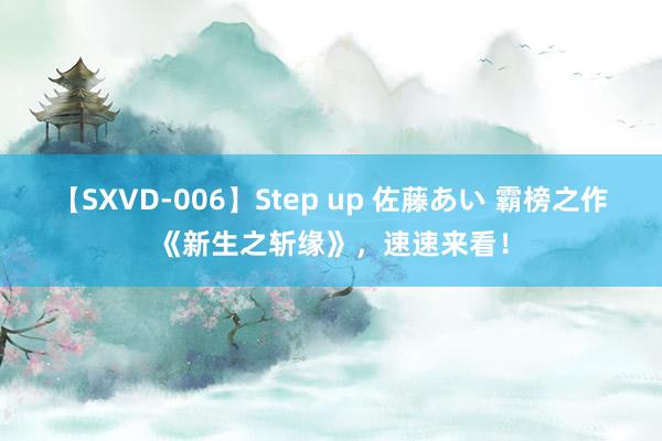 【SXVD-006】Step up 佐藤あい 霸榜之作《新生之斩缘》，速速来看！