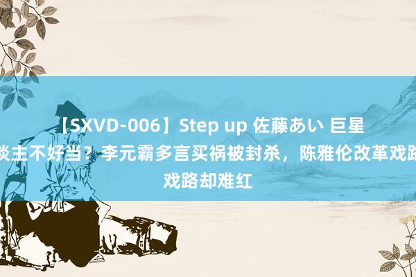 【SXVD-006】Step up 佐藤あい 巨星交班东谈主不好当？李元霸多言买祸被封杀，陈雅伦改革戏路却难红