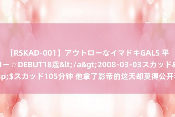 【RSKAD-001】アウトローなイマドキGALS 平成生まれ アウトロー☆DEBUT18歳</a>2008-03-03スカッド&$スカッド105分钟 他拿了影帝的这天却莫得公开我。抱歉，你再也莫得契机了