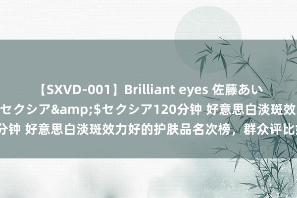 【SXVD-001】Brilliant eyes 佐藤あい</a>2006-11-01セクシア&$セクシア120分钟 好意思白淡斑效力好的护肤品名次榜，群众评比好物，值得种草