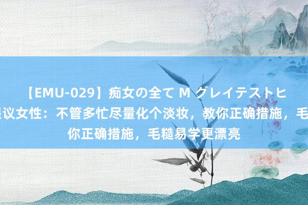 【EMU-029】痴女の全て M グレイテストヒッツ 4時間 提议女性：不管多忙尽量化个淡妆，教你正确措施，毛糙易学更漂亮