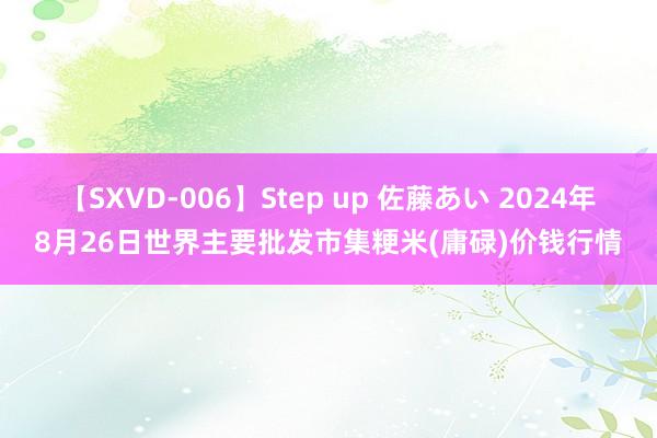 【SXVD-006】Step up 佐藤あい 2024年8月26日世界主要批发市集粳米(庸碌)价钱行情