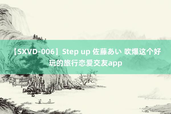 【SXVD-006】Step up 佐藤あい 吹爆这个好玩的旅行恋爱交友app