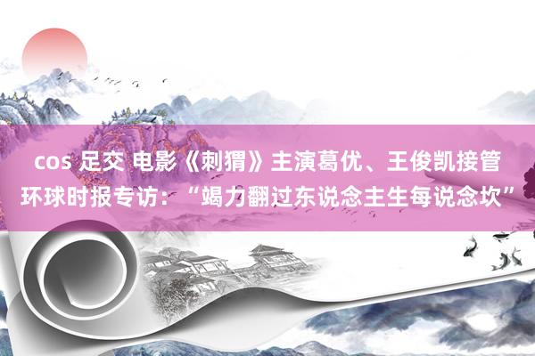 cos 足交 电影《刺猬》主演葛优、王俊凯接管环球时报专访：“竭力翻过东说念主生每说念坎”