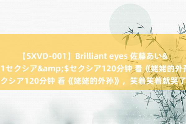 【SXVD-001】Brilliant eyes 佐藤あい</a>2006-11-01セクシア&$セクシア120分钟 看《姥姥的外孙》，笑着笑着就哭了