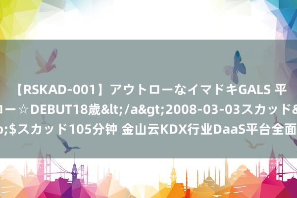 【RSKAD-001】アウトローなイマドキGALS 平成生まれ アウトロー☆DEBUT18歳</a>2008-03-03スカッド&$スカッド105分钟 金山云KDX行业DaaS平台全面升级 助力垂直行业数智化发展