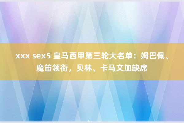 xxx sex5 皇马西甲第三轮大名单：姆巴佩、魔笛领衔，贝林、卡马文加缺席