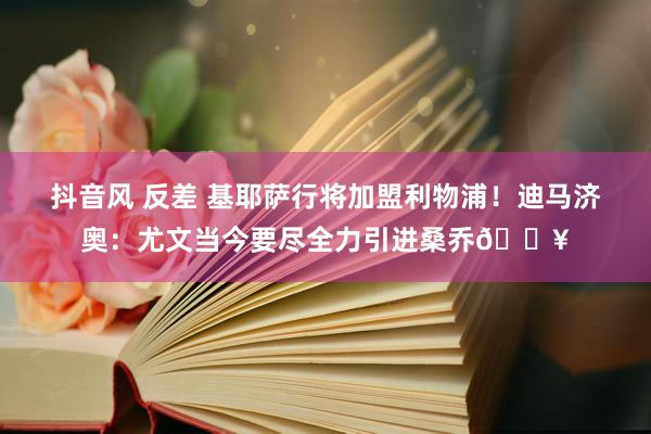 抖音风 反差 基耶萨行将加盟利物浦！迪马济奥：尤文当今要尽全力引进桑乔?