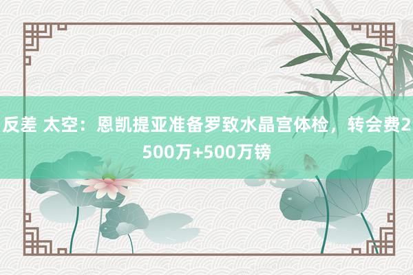 反差 太空：恩凯提亚准备罗致水晶宫体检，转会费2500万+500万镑