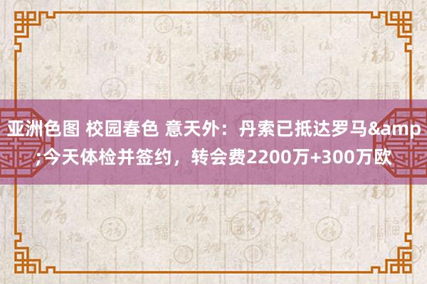 亚洲色图 校园春色 意天外：丹索已抵达罗马&今天体检并签约，转会费2200万+300万欧