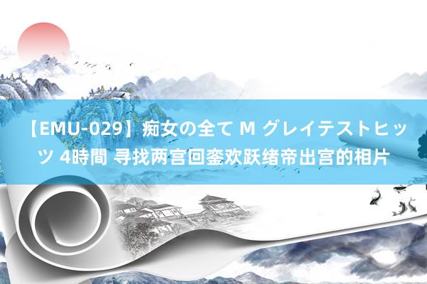 【EMU-029】痴女の全て M グレイテストヒッツ 4時間 寻找两宫回銮欢跃绪帝出宫的相片