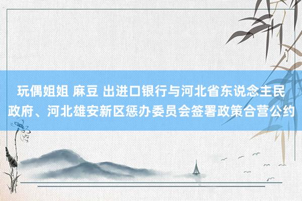 玩偶姐姐 麻豆 出进口银行与河北省东说念主民政府、河北雄安新区惩办委员会签署政策合营公约