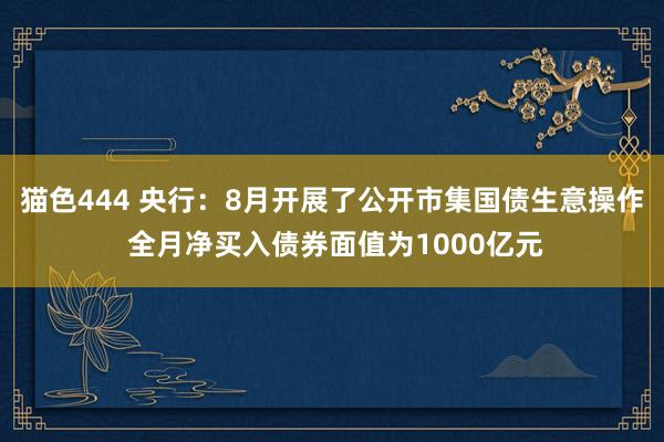 猫色444 央行：8月开展了公开市集国债生意操作 全月净买入债券面值为1000亿元