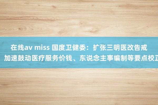 在线av miss 国度卫健委：扩张三明医改告戒，加速鼓动医疗服务价钱、东说念主事编制等要点校正