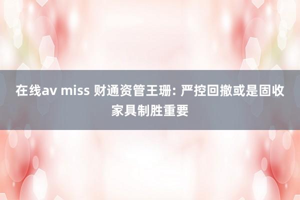 在线av miss 财通资管王珊: 严控回撤或是固收家具制胜重要