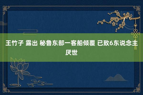 王竹子 露出 秘鲁东部一客船倾覆 已致6东说念主厌世