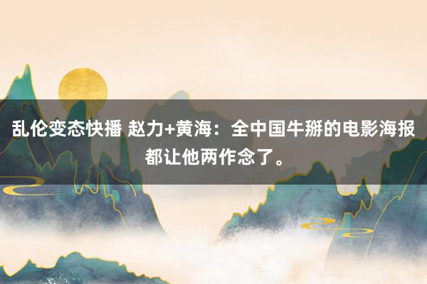 乱伦变态快播 赵力+黄海：全中国牛掰的电影海报都让他两作念了。