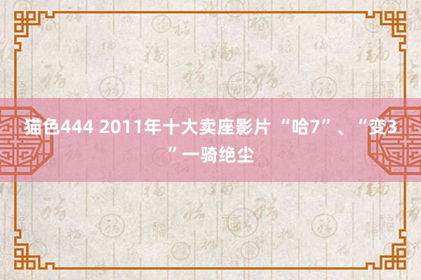 猫色444 2011年十大卖座影片 “哈7”、“变3”一骑绝尘